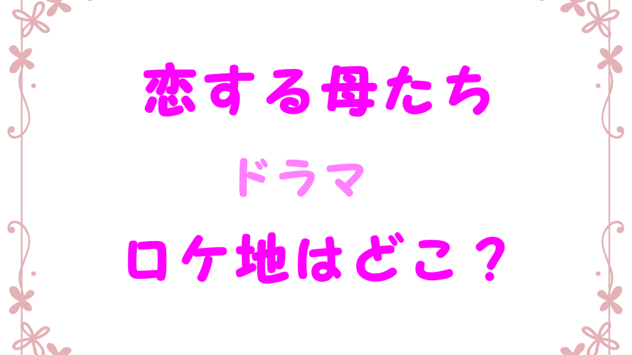 恋する母たち ドラマのロケ地や撮影場所はどこ 東京のカフェやオフィス Laddssi