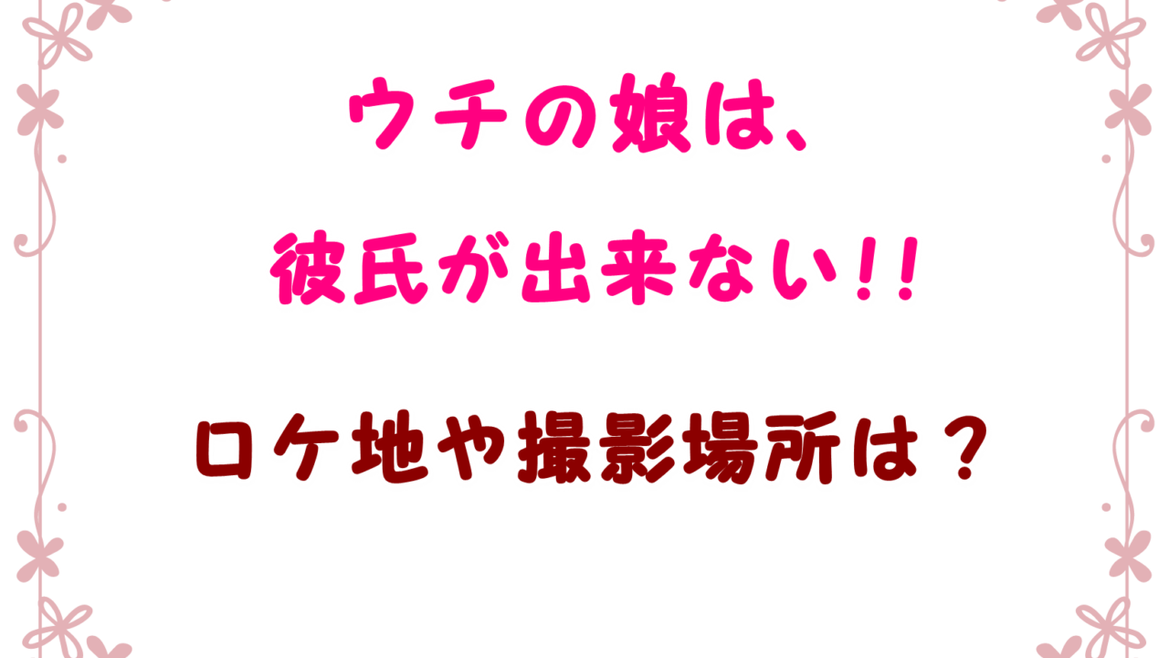 うちの娘は彼氏が出来ないロケ地や撮影場所カフェ大学マンション特定 Laddssi