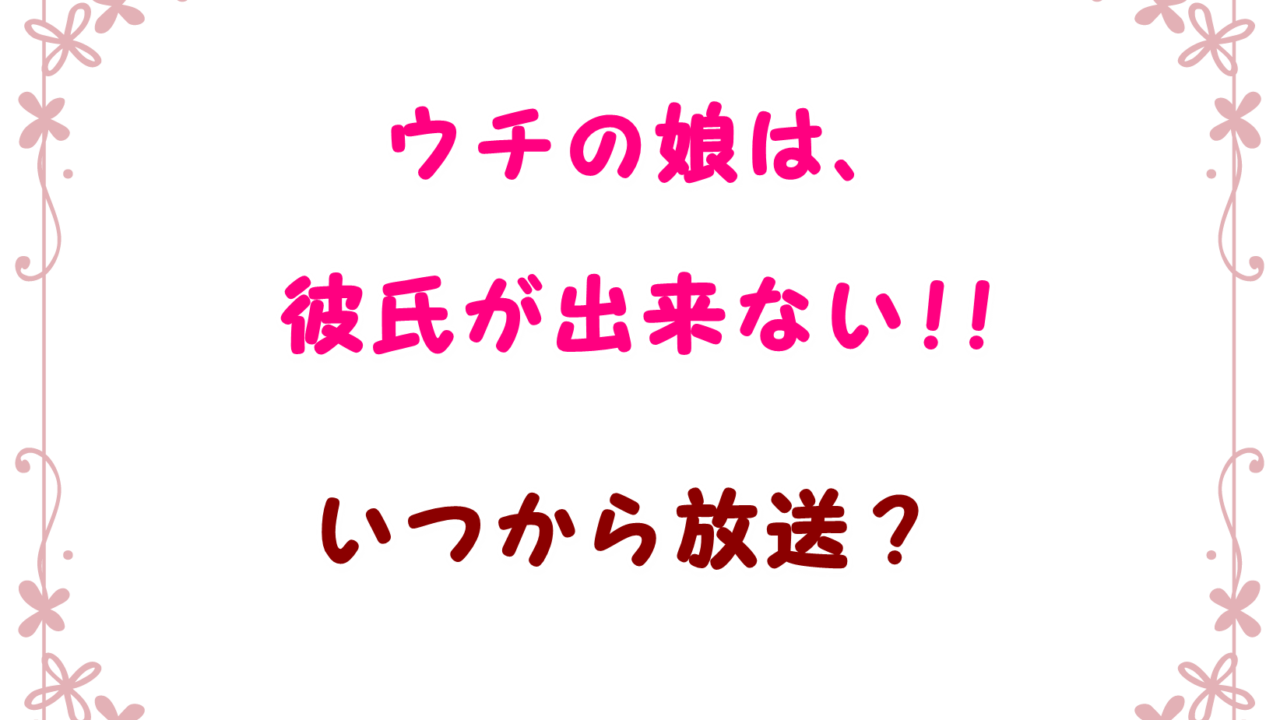 うちの娘は彼氏が出来ないドラマいつから放送で全何話 最終回の日程もチェック Laddssi